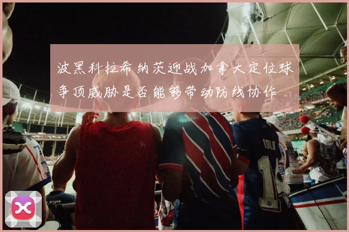 波黑科拉希纳茨迎战加拿大定位球争顶威胁是否能够带动防线协作