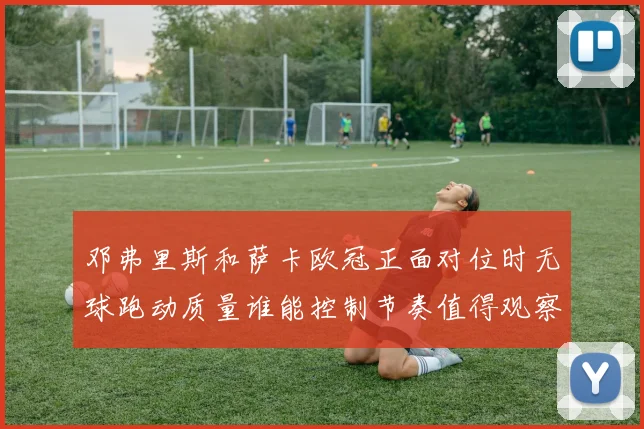 邓弗里斯和萨卡欧冠正面对位时无球跑动质量谁能控制节奏值得观察