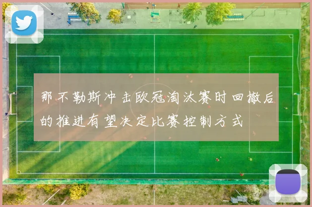 那不勒斯冲击欧冠淘汰赛时回撤后的推进有望决定比赛控制方式