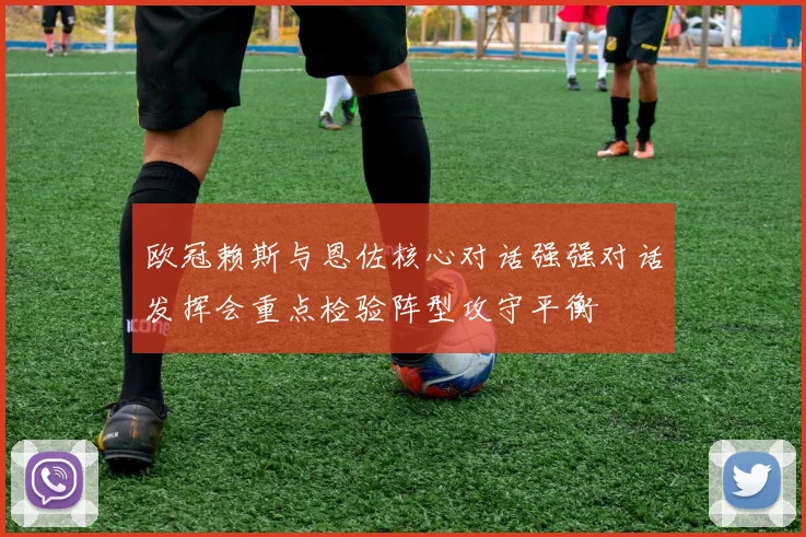 欧冠赖斯与恩佐核心对话强强对话发挥会重点检验阵型攻守平衡