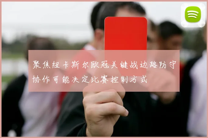聚焦纽卡斯尔欧冠关键战边路防守协作可能决定比赛控制方式
