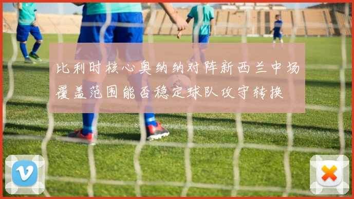 比利时核心奥纳纳对阵新西兰中场覆盖范围能否稳定球队攻守转换