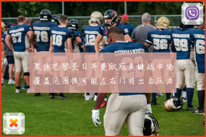 聚焦巴黎圣日耳曼欧冠关键战中场覆盖范围很可能左右门将出击压力