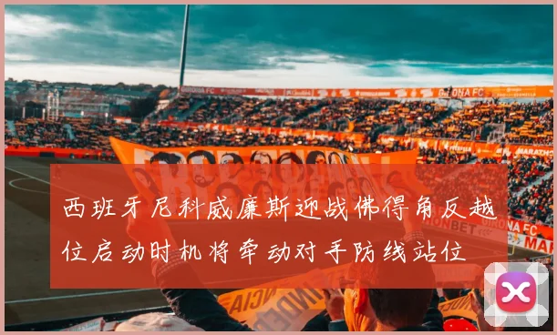 西班牙尼科威廉斯迎战佛得角反越位启动时机将牵动对手防线站位