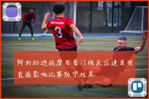 阿利松迎战摩洛哥门线反应速度将直接影响比赛防守结果