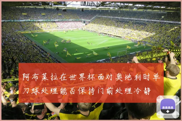 阿布莱拉在世界杯面对奥地利时单刀球处理能否保持门前处理冷静