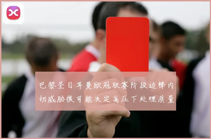巴黎圣日耳曼欧冠联赛阶段边锋内切威胁很可能决定高压下处理质量