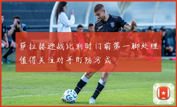 萨拉赫迎战比利时门前第一脚处理值得关注对手盯防方式