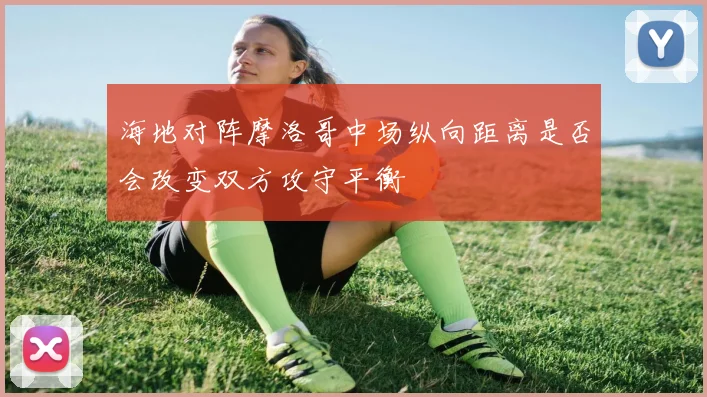 海地对阵摩洛哥中场纵向距离是否会改变双方攻守平衡