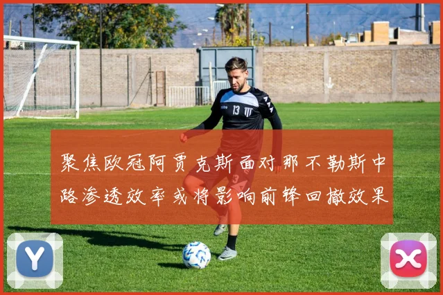 聚焦欧冠阿贾克斯面对那不勒斯中路渗透效率或将影响前锋回撤效果