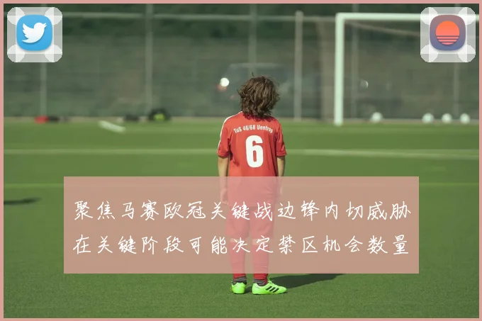 聚焦马赛欧冠关键战边锋内切威胁在关键阶段可能决定禁区机会数量